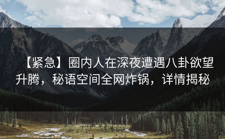【紧急】圈内人在深夜遭遇八卦欲望升腾,秘语空间全网炸锅,详情揭秘 【紧急】圈内人在深夜遭遇八卦欲望升腾,秘语空间全网炸锅,详情揭秘