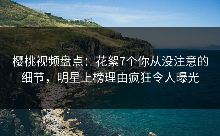 樱桃视频盘点:花絮7个你从没注意的细节,明星上榜理由疯狂令人曝光 樱桃视频盘点:花絮7个你从没注意的细节,明星上榜理由疯狂令人曝光