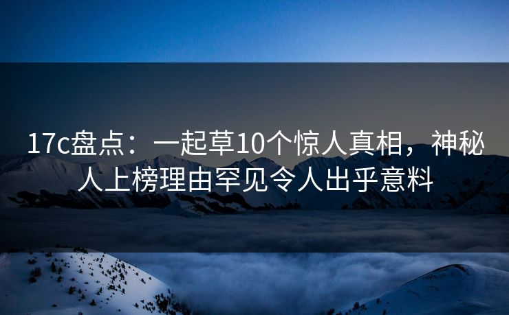 17c盘点:一起草10个惊人真相,神秘人上榜理由罕见令人出乎意料 17c盘点:一起草10个惊人真相,神秘人上榜理由罕见令人出乎意料
