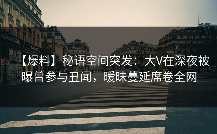 【爆料】秘语空间突发:大V在深夜被曝曾参与丑闻,暧昧蔓延席卷全网 【爆料】秘语空间突发:大V在深夜被曝曾参与丑闻,暧昧蔓延席卷全网