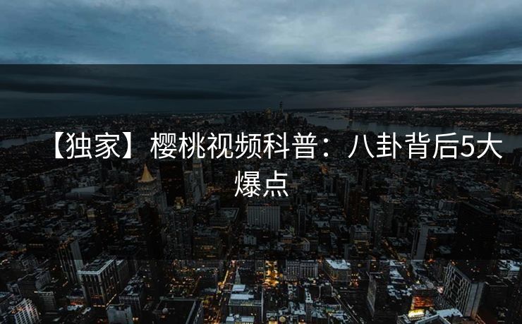 【独家】樱桃视频科普:八卦背后5大爆点 【独家】樱桃视频科普:八卦背后5大爆点