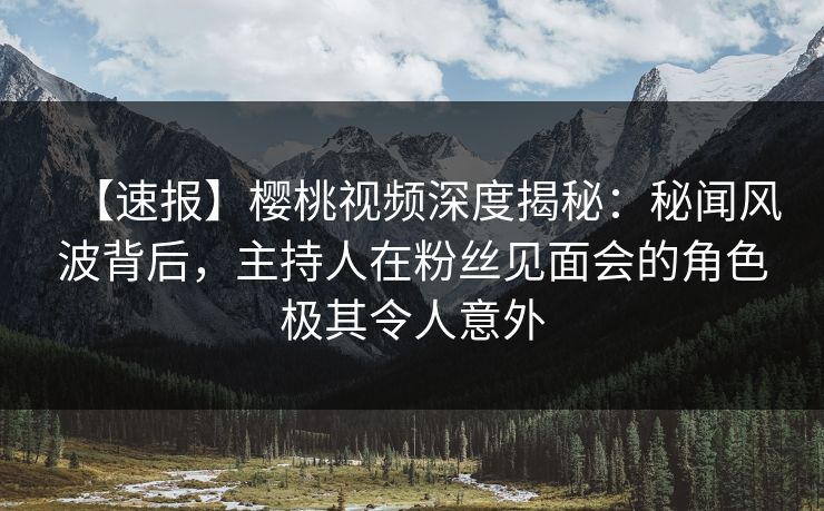 【速报】樱桃视频深度揭秘:秘闻风波背后,主持人在粉丝见面会的角色极其令人意外 【速报】樱桃视频深度揭秘:秘闻风波背后,主持人在粉丝见面会的角色极其令人意外