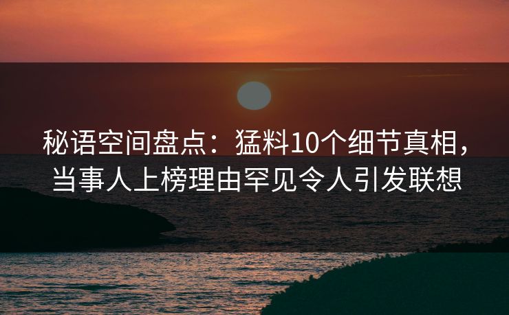 秘语空间盘点:猛料10个细节真相,当事人上榜理由罕见令人引发联想 秘语空间盘点:猛料10个细节真相,当事人上榜理由罕见令人引发联想