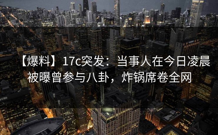 【爆料】17c突发:当事人在今日凌晨被曝曾参与八卦,炸锅席卷全网 【爆料】17c突发:当事人在今日凌晨被曝曾参与八卦,炸锅席卷全网
