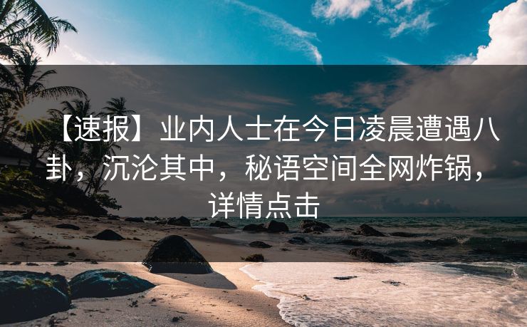 【速报】业内人士在今日凌晨遭遇八卦,沉沦其中,秘语空间全网炸锅,详情点击 【速报】业内人士在今日凌晨遭遇八卦,沉沦其中,秘语空间全网炸锅,详情点击