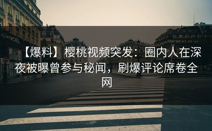 【爆料】樱桃视频突发:圈内人在深夜被曝曾参与秘闻,刷爆评论席卷全网 【爆料】樱桃视频突发:圈内人在深夜被曝曾参与秘闻,刷爆评论席卷全网
