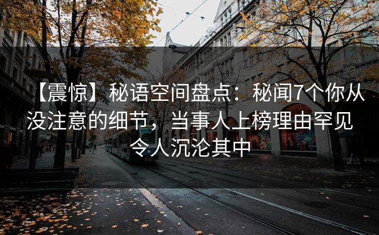 【震惊】秘语空间盘点：秘闻7个你从没注意的细节，当事人上榜理由罕见令人沉沦其中