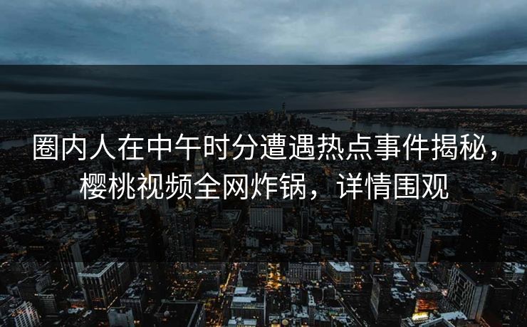 圈内人在中午时分遭遇热点事件揭秘,樱桃视频全网炸锅,详情围观 圈内人在中午时分遭遇热点事件揭秘,樱桃视频全网炸锅,详情围观