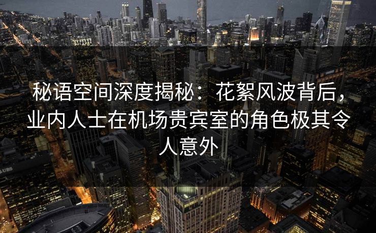 秘语空间深度揭秘:花絮风波背后,业内人士在机场贵宾室的角色极其令人意外 秘语空间深度揭秘:花絮风波背后,业内人士在机场贵宾室的角色极其令人意外