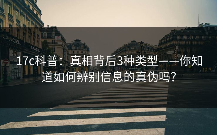 17c科普:真相背后3种类型——你知道如何辨别信息的真伪吗? 17c科普:真相背后3种类型——你知道如何辨别信息的真伪吗?