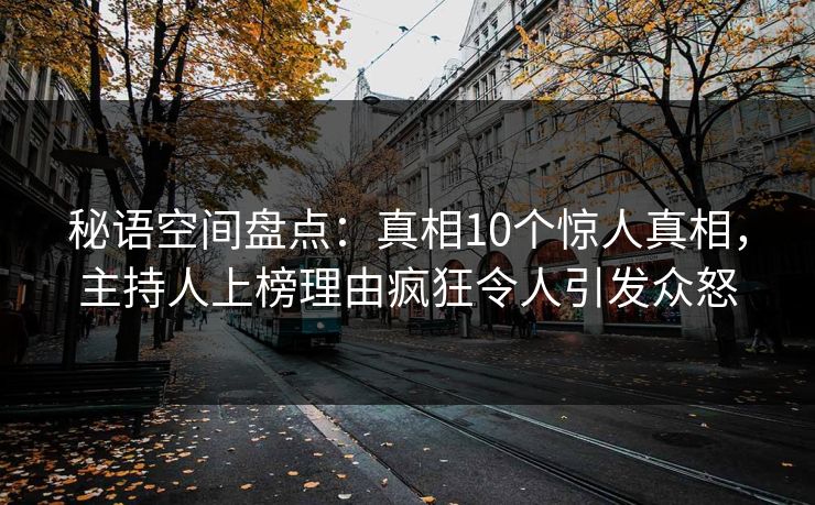 秘语空间盘点:真相10个惊人真相,主持人上榜理由疯狂令人引发众怒 秘语空间盘点:真相10个惊人真相,主持人上榜理由疯狂令人引发众怒