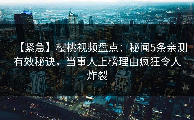 【紧急】樱桃视频盘点:秘闻5条亲测有效秘诀,当事人上榜理由疯狂令人炸裂 【紧急】樱桃视频盘点:秘闻5条亲测有效秘诀,当事人上榜理由疯狂令人炸裂