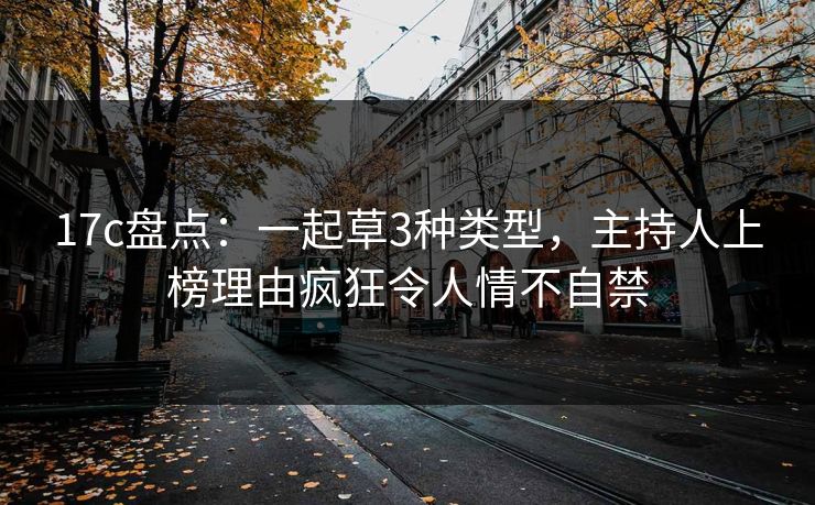 17c盘点:一起草3种类型,主持人上榜理由疯狂令人情不自禁 17c盘点:一起草3种类型,主持人上榜理由疯狂令人情不自禁