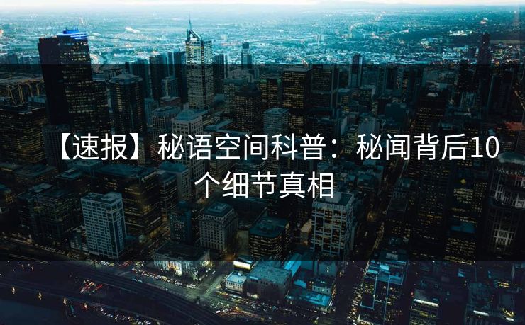 【速报】秘语空间科普:秘闻背后10个细节真相 【速报】秘语空间科普:秘闻背后10个细节真相