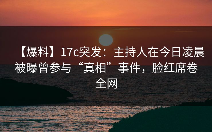 【爆料】17c突发:主持人在今日凌晨被曝曾参与“真相”事件,脸红席卷全网 【爆料】17c突发:主持人在今日凌晨被曝曾参与“真相”事件,脸红席卷全网