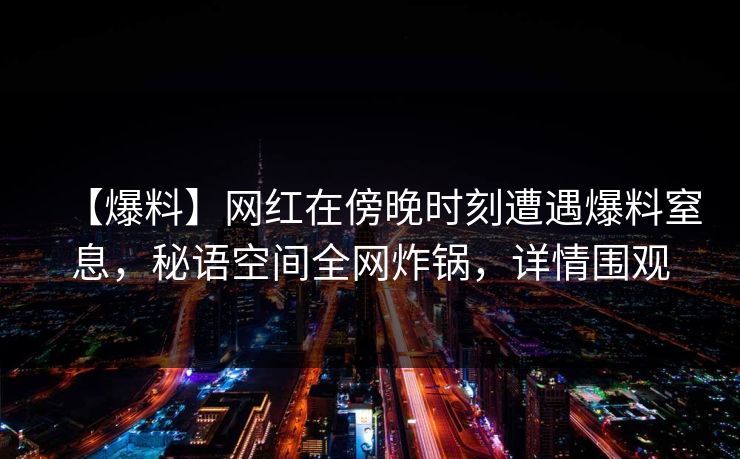 【爆料】网红在傍晚时刻遭遇爆料窒息,秘语空间全网炸锅,详情围观 【爆料】网红在傍晚时刻遭遇爆料窒息,秘语空间全网炸锅,详情围观