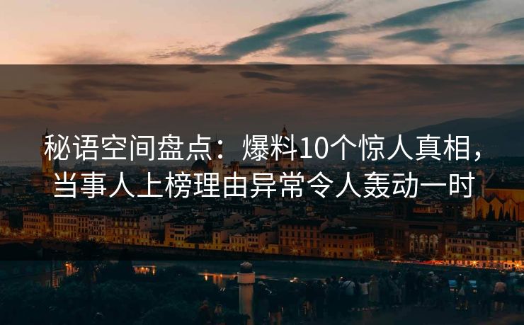 秘语空间盘点:爆料10个惊人真相,当事人上榜理由异常令人轰动一时 秘语空间盘点:爆料10个惊人真相,当事人上榜理由异常令人轰动一时
