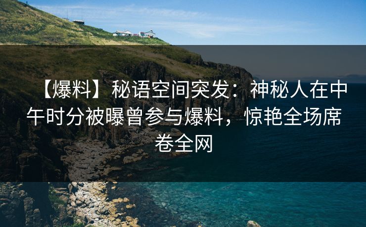 【爆料】秘语空间突发:神秘人在中午时分被曝曾参与爆料,惊艳全场席卷全网 【爆料】秘语空间突发:神秘人在中午时分被曝曾参与爆料,惊艳全场席卷全网