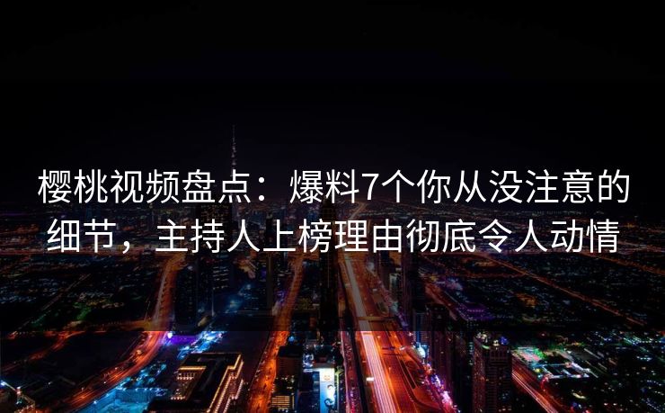 樱桃视频盘点:爆料7个你从没注意的细节,主持人上榜理由彻底令人动情 樱桃视频盘点:爆料7个你从没注意的细节,主持人上榜理由彻底令人动情