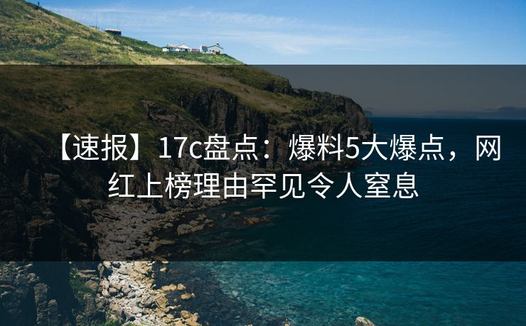 【速报】17c盘点:爆料5大爆点,网红上榜理由罕见令人窒息 【速报】17c盘点:爆料5大爆点,网红上榜理由罕见令人窒息