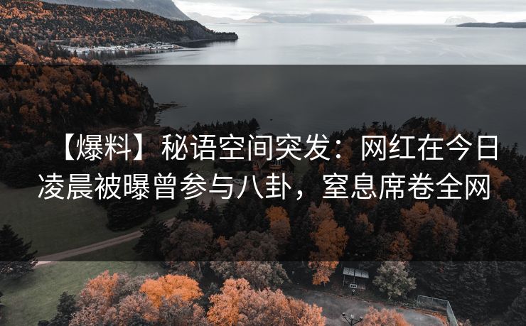 【爆料】秘语空间突发:网红在今日凌晨被曝曾参与八卦,窒息席卷全网 【爆料】秘语空间突发:网红在今日凌晨被曝曾参与八卦,窒息席卷全网
