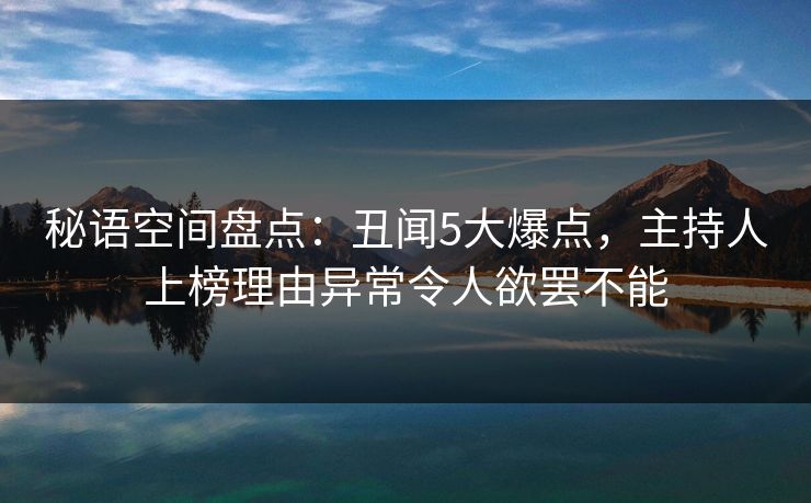 秘语空间盘点:丑闻5大爆点,主持人上榜理由异常令人欲罢不能 秘语空间盘点:丑闻5大爆点,主持人上榜理由异常令人欲罢不能