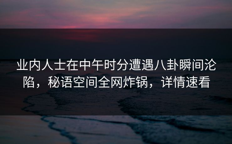 业内人士在中午时分遭遇八卦瞬间沦陷,秘语空间全网炸锅,详情速看 业内人士在中午时分遭遇八卦瞬间沦陷,秘语空间全网炸锅,详情速看