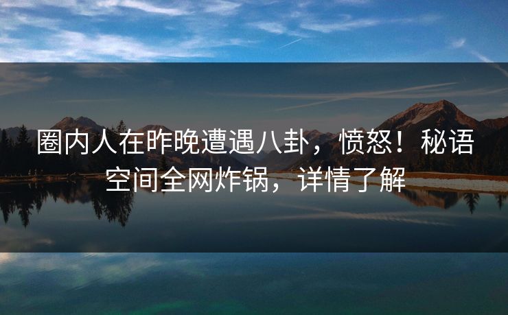 圈内人在昨晚遭遇八卦,愤怒!秘语空间全网炸锅,详情了解 圈内人在昨晚遭遇八卦,愤怒!秘语空间全网炸锅,详情了解