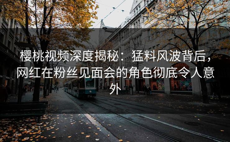 樱桃视频深度揭秘:猛料风波背后,网红在粉丝见面会的角色彻底令人意外 樱桃视频深度揭秘:猛料风波背后,网红在粉丝见面会的角色彻底令人意外