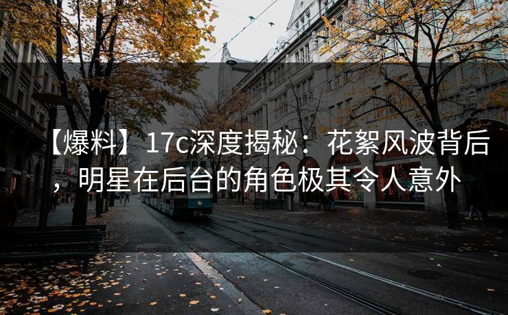 【爆料】17c深度揭秘:花絮风波背后,明星在后台的角色极其令人意外 【爆料】17c深度揭秘:花絮风波背后,明星在后台的角色极其令人意外