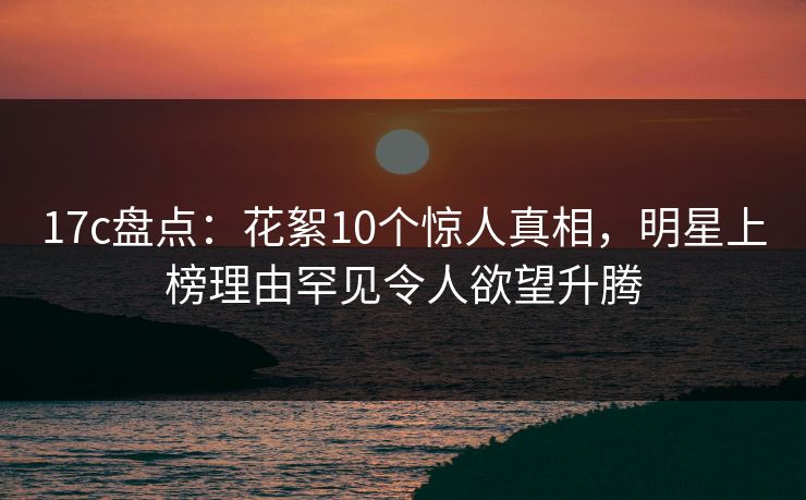 17c盘点:花絮10个惊人真相,明星上榜理由罕见令人欲望升腾 17c盘点:花絮10个惊人真相,明星上榜理由罕见令人欲望升腾