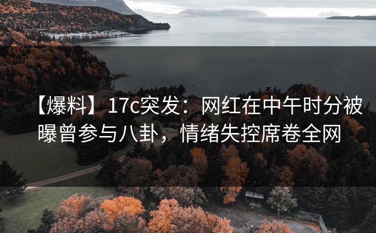 【爆料】17c突发:网红在中午时分被曝曾参与八卦,情绪失控席卷全网 【爆料】17c突发:网红在中午时分被曝曾参与八卦,情绪失控席卷全网
