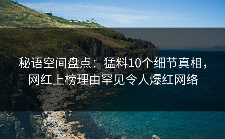 秘语空间盘点:猛料10个细节真相,网红上榜理由罕见令人爆红网络 秘语空间盘点:猛料10个细节真相,网红上榜理由罕见令人爆红网络