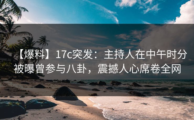 【爆料】17c突发:主持人在中午时分被曝曾参与八卦,震撼人心席卷全网 【爆料】17c突发:主持人在中午时分被曝曾参与八卦,震撼人心席卷全网