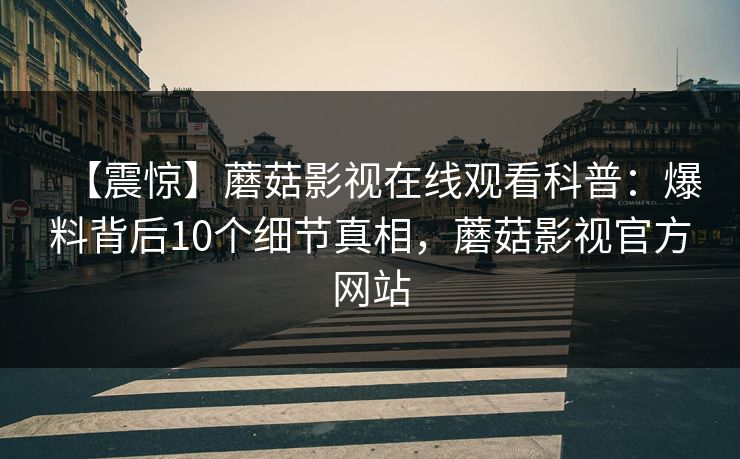 【震惊】蘑菇影视在线观看科普:爆料背后10个细节真相,蘑菇影视官方网站 【震惊】蘑菇影视在线观看科普:爆料背后10个细节真相,蘑菇影视官方网站