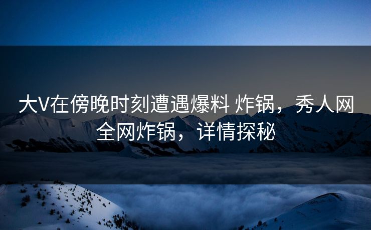 大V在傍晚时刻遭遇爆料 炸锅,秀人网全网炸锅,详情探秘 大V在傍晚时刻遭遇爆料 炸锅,秀人网全网炸锅,详情探秘