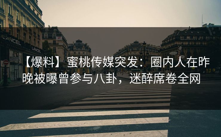 【爆料】蜜桃传媒突发：圈内人在昨晚被曝曾参与八卦，迷醉席卷全网