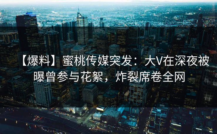 【爆料】蜜桃传媒突发:大V在深夜被曝曾参与花絮,炸裂席卷全网 【爆料】蜜桃传媒突发:大V在深夜被曝曾参与花絮,炸裂席卷全网