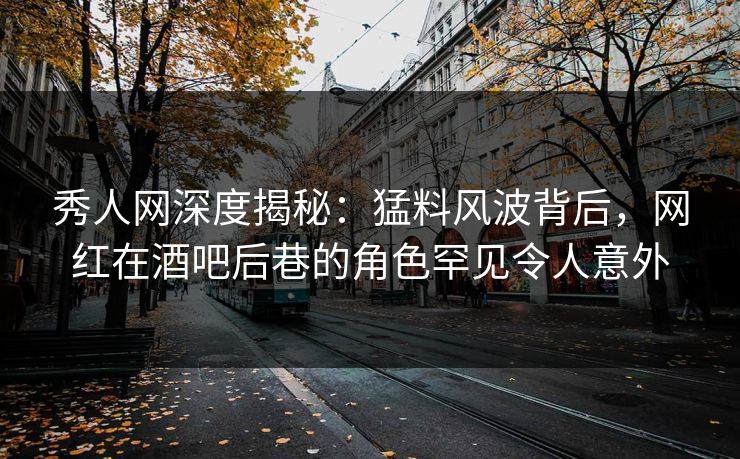 秀人网深度揭秘:猛料风波背后,网红在酒吧后巷的角色罕见令人意外 秀人网深度揭秘:猛料风波背后,网红在酒吧后巷的角色罕见令人意外