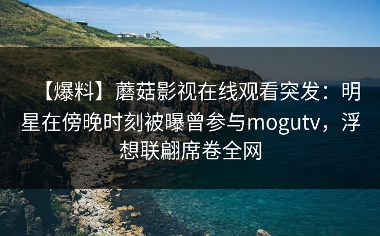 【爆料】蘑菇影视在线观看突发:明星在傍晚时刻被曝曾参与mogutv,浮想联翩席卷全网 【爆料】蘑菇影视在线观看突发:明星在傍晚时刻被曝曾参与mogutv,浮想联翩席卷全网