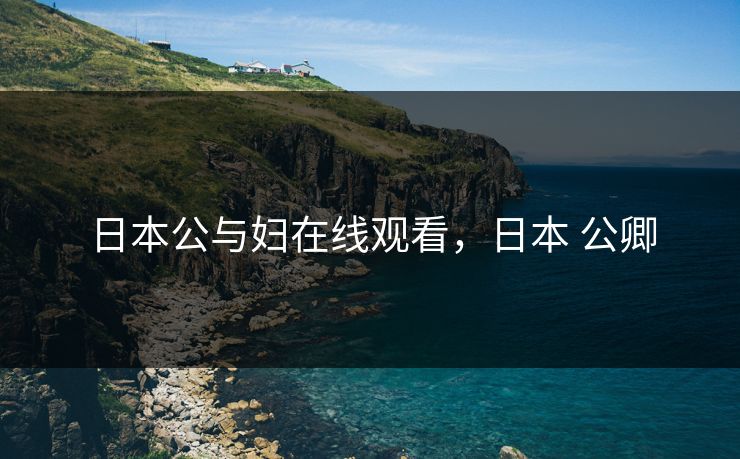 日本公与妇在线观看,日本 公卿 日本公与妇在线观看,日本 公卿