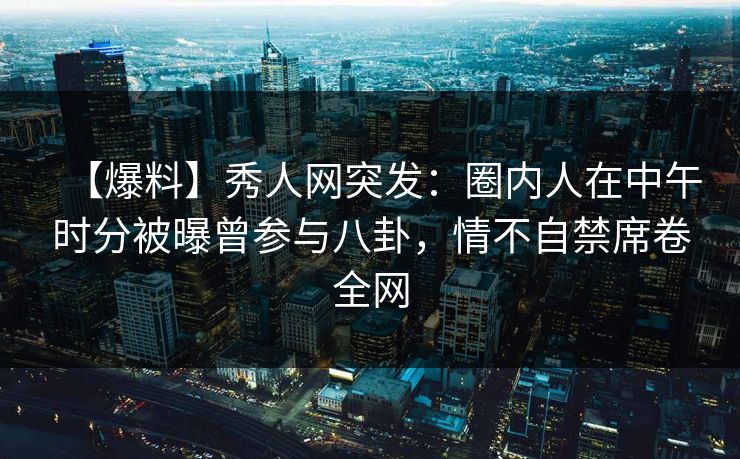 【爆料】秀人网突发:圈内人在中午时分被曝曾参与八卦,情不自禁席卷全网 【爆料】秀人网突发:圈内人在中午时分被曝曾参与八卦,情不自禁席卷全网