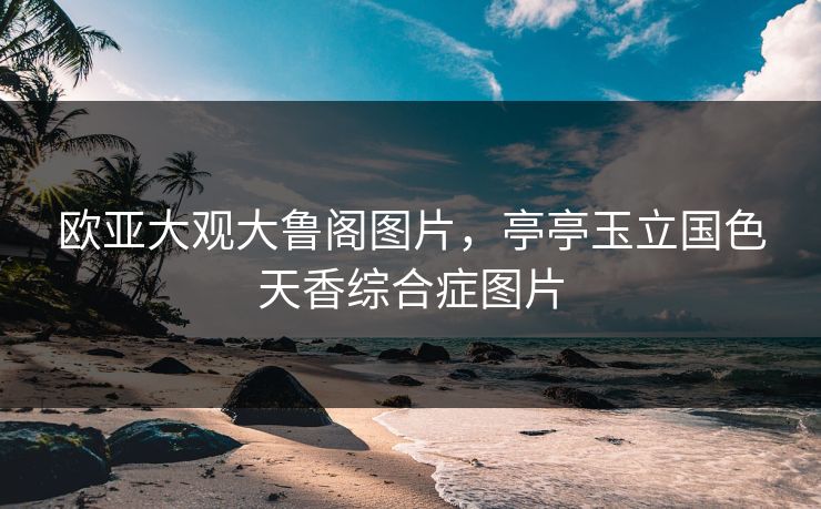 欧亚大观大鲁阁图片,亭亭玉立国色天香综合症图片 欧亚大观大鲁阁图片,亭亭玉立国色天香综合症图片