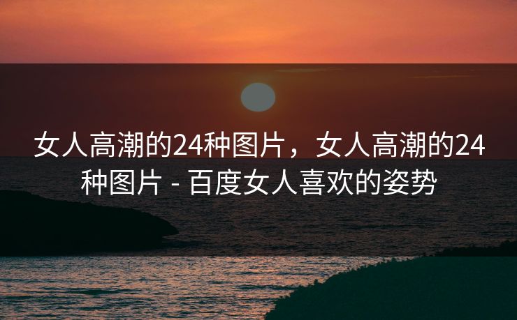 女人高潮的24种图片,女人高潮的24种图片 - 百度女人喜欢的姿势 女人高潮的24种图片,女人高潮的24种图片 - 百度女人喜欢的姿势