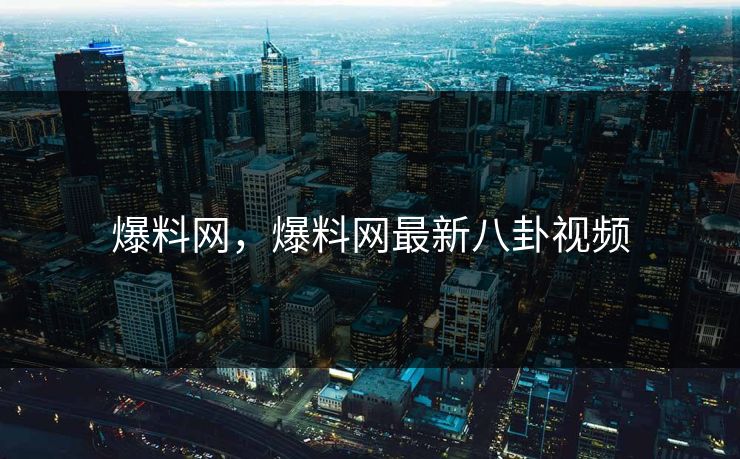 爆料网,爆料网最新八卦视频 爆料网,爆料网最新八卦视频