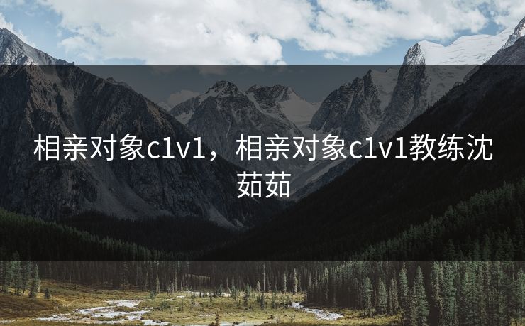 相亲对象c1v1,相亲对象c1v1教练沈茹茹 相亲对象c1v1,相亲对象c1v1教练沈茹茹