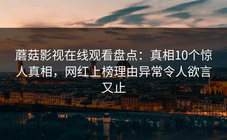 蘑菇影视在线观看盘点:真相10个惊人真相,网红上榜理由异常令人欲言又止 蘑菇影视在线观看盘点:真相10个惊人真相,网红上榜理由异常令人欲言又止