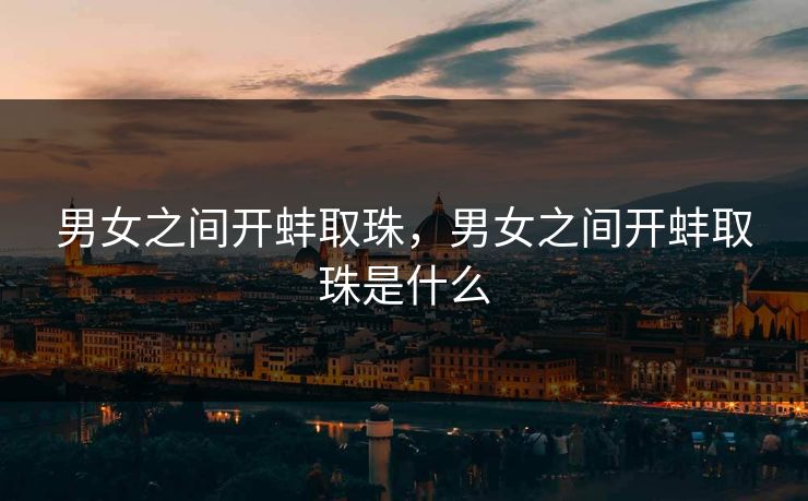 男女之间开蚌取珠,男女之间开蚌取珠是什么 男女之间开蚌取珠,男女之间开蚌取珠是什么