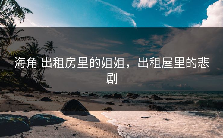 海角 出租房里的姐姐,出租屋里的悲剧 海角 出租房里的姐姐,出租屋里的悲剧