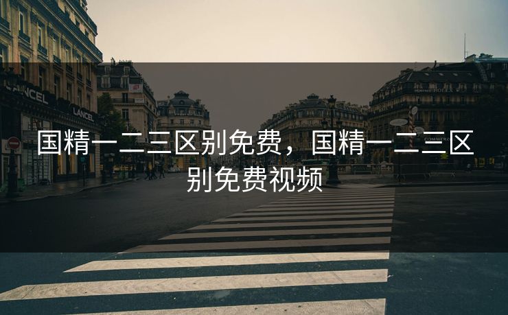 国精一二三区别免费，国精一二三区别免费视频